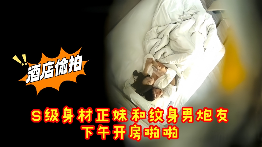酒店偷拍 S级身材正妹和纹身男炮友下午开房啪啪
