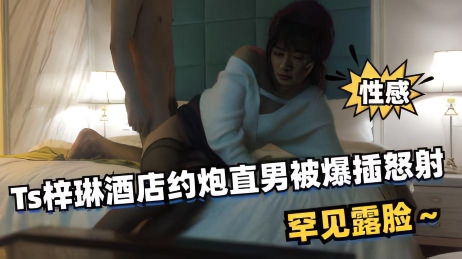 性感Ts梓琳酒店约炮直男被爆插怒射}