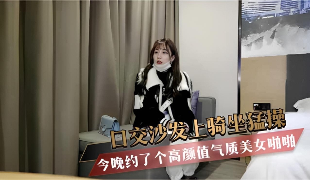 今晚约了个高颜值气质美女啪啪 口交沙发上骑坐猛操