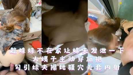 趁妹妹不在家让妹夫好好发泄一下，大姨子主动穿旗袍，勾引妹夫操她骚穴无套内射}