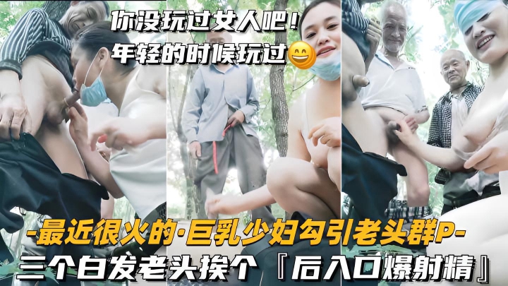 【最近很火的-巨乳少妇勾引老头群P】三个白发老头挨个，后入口爆射精