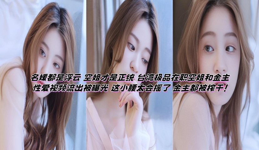 名媛都是浮云 空姐才是正统 台湾极品在职空姐和金主性爱视频流出被曝光 这小腰太会摇了 金主都被榨干!