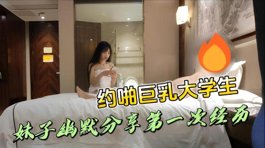 探花胖虎-约啪巨乳大学生 妹子幽默分享第一次经历}