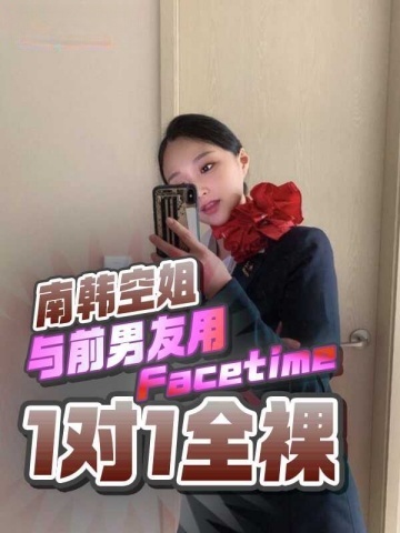 气质南韩空姐与前男友用Facetime玩1对1全裸视频,俩人对着屏幕一起体验高潮自慰!
