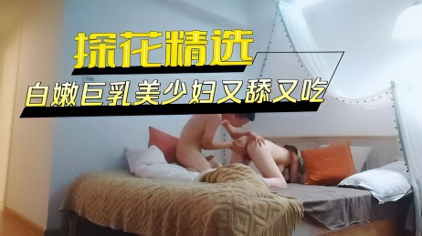 白嫩巨乳美少妇又舔又吃断断续续的干了三次