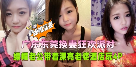 广东东莞换妻狂欢派对,绿帽老公带着漂亮老婆酒店玩4P,没想到老婆这么能干