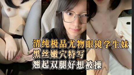 清纯极品尤物眼镜学生妹黑丝嫩穴特写掏鸡巴抽插几下翘起双腿好想被操