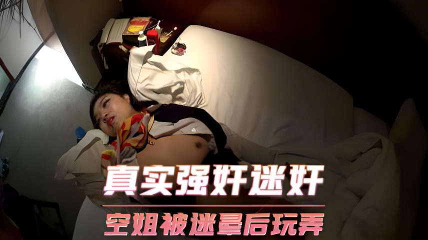 真实强奸迷奸 空姐被迷晕后玩弄