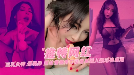 【推特网红】巨乳女神 谭晓彤 黑丝情趣秀口活道具插入振动棒高潮