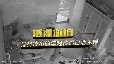 家庭针孔摄像头偷拍,身材瘦小的年轻情侣口活不错