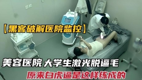 【黑客破解】美容医院监控大学生为了做爱用激光脱逼毛,白虎是这样变成的