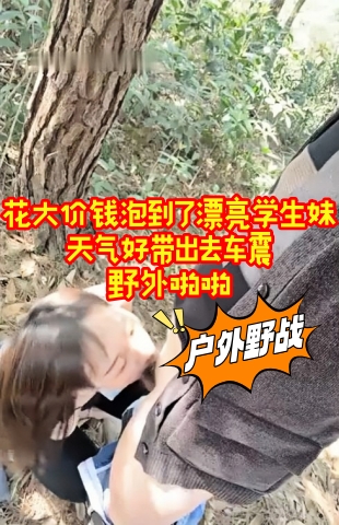 花大价钱泡到了漂亮学生妹，天气好带出去车震，野外啪啪