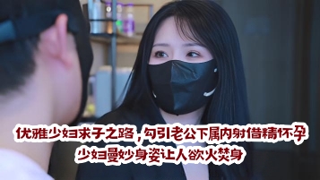 优雅少妇求子之路,勾引老公下属内射借精怀孕!少妇曼妙身姿让人欲火焚身