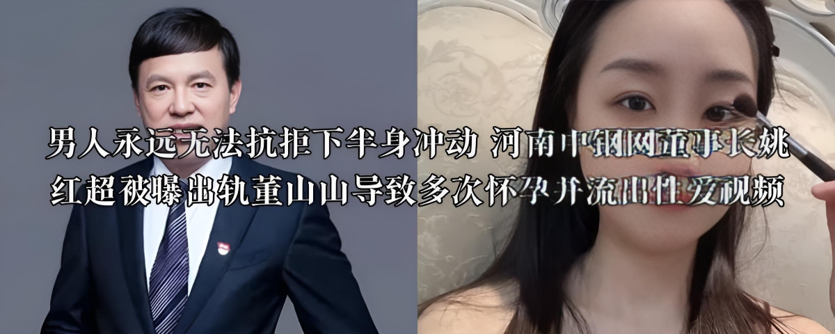 男人永远无法抗拒下半身冲动 河南中钢网董事长姚红超被曝出轨董山山导致多次怀孕并流出性爱视频