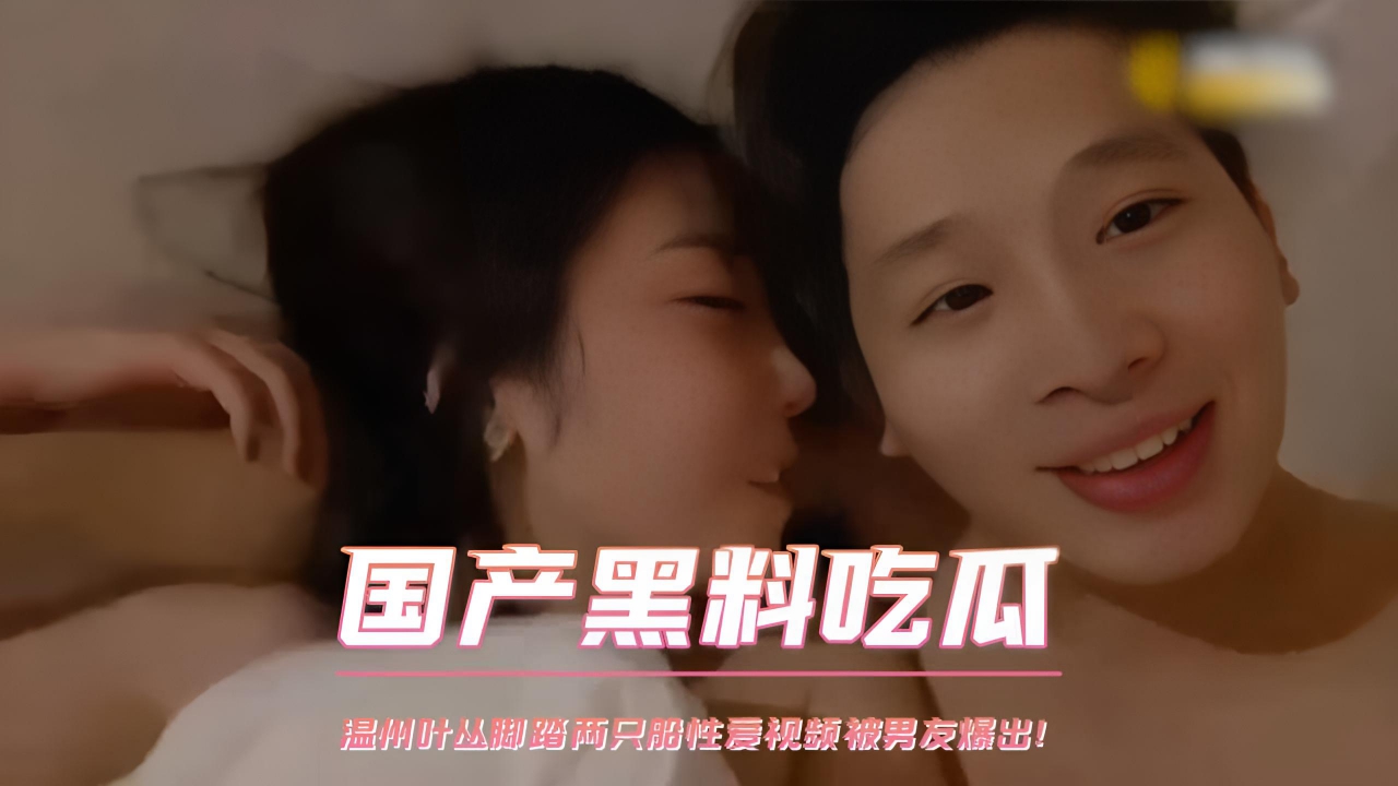 国产黑料吃瓜 温州叶丛脚踏两只船性爱视频被男友爆出!