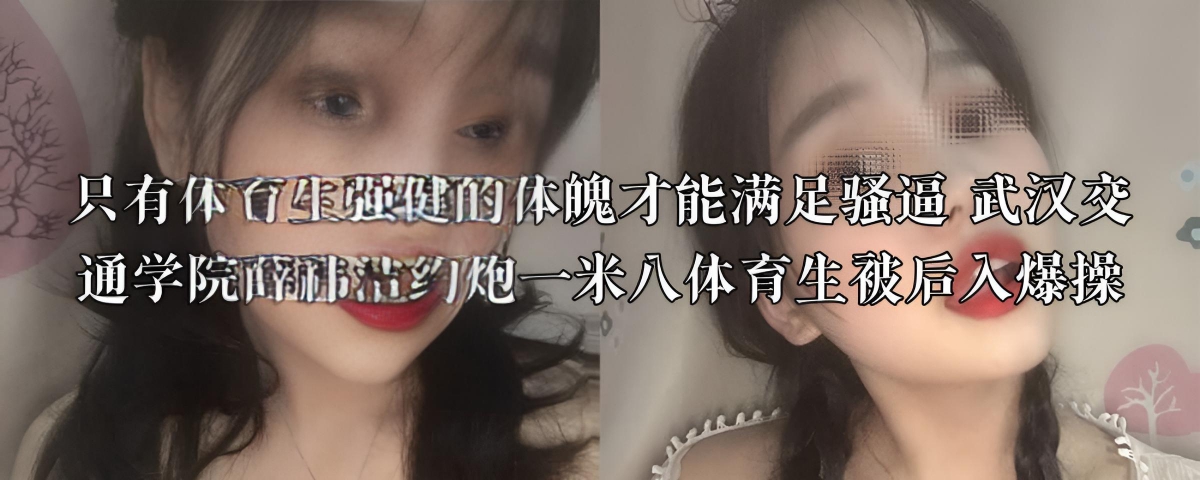 只有体育生强健的体魄才能满足骚逼 武汉交通学院薛祎洁约炮一米八体育生被后入爆操