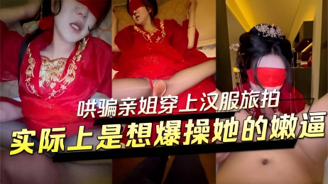 哄骗亲姐穿上汉服旅拍实际上是想爆操她的嫩逼半推半就被我塞进他的骚逼
