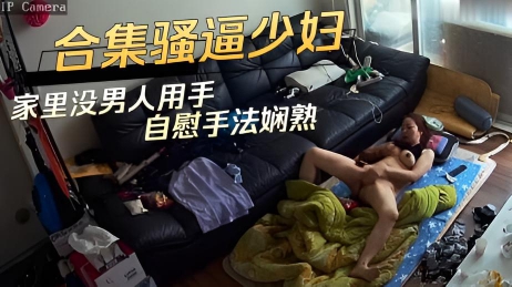 合集骚逼少妇家里没男人用手自慰手法娴熟