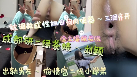 成都研二绿茶婊~刘颖,出轨男友~偷情富二代小学弟,被调教成性奴母狗肉便器~三洞齐开