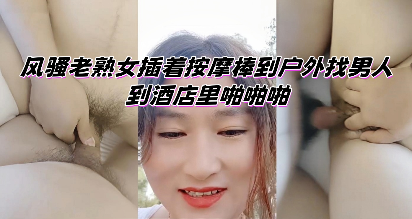 风骚老熟女插着按摩棒到户外找男人 到酒店里啪啪啪