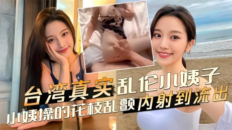 台湾真实乱伦小姨子，把小姨操的花枝乱颤 直接内射到流出}
