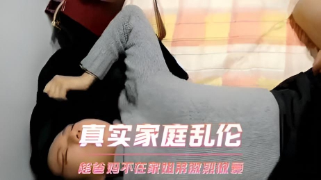 真实家庭乱伦 趁爸妈不在家姐弟激烈做爱}
