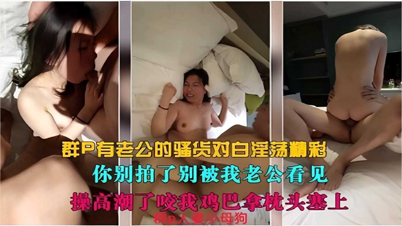 群P有老公的骚货对白淫荡精彩你别拍了别被我老公看见操高潮了咬我鸡巴拿机巴头塞上母狗