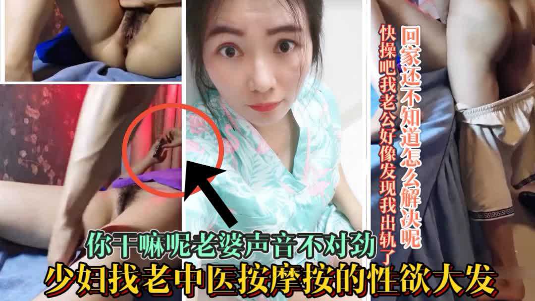 2.2【老中医爆操少妇】哎呀我去你真是太能干了快点吧我老公都察觉不对劲了射了我好回家；老公中途来电话出轨少妇被吓懵逼了