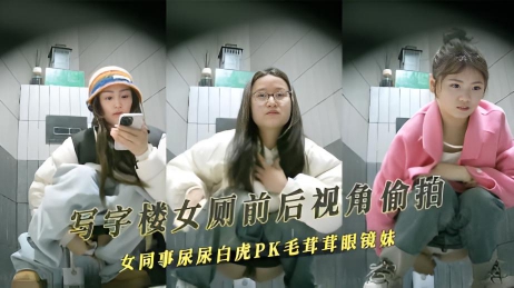 写字楼女厕前后视角偷拍女同事尿尿白虎PK毛茸茸眼镜妹