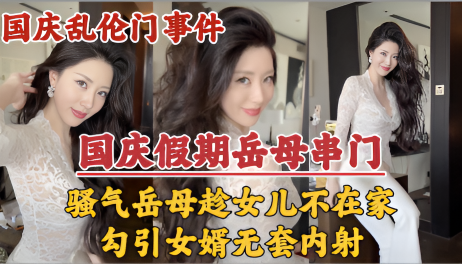 【国庆假期】岳母串门,趁女儿国庆加班期间不在家勾引女婿无套内射!