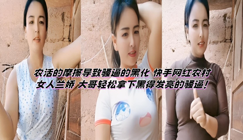 农活的摩擦导致骚逼的黑化 快手网红农村女人兰娇 大哥轻松拿下黑得发亮的骚逼!