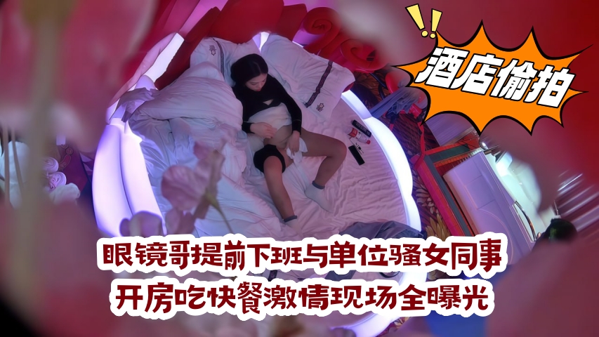 眼镜哥提前下班与单位骚女同事开房吃快餐激情现场全曝光