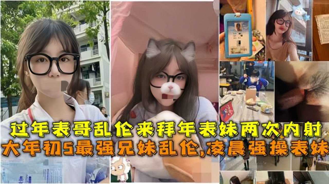 大年初5最强兄妹乱伦，凌晨强操表妹，过年表哥乱伦来拜年表妹两次内射.}