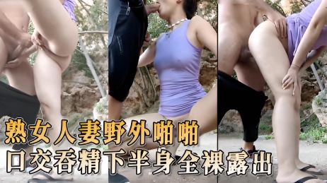 熟女人妻野外啪啪口交吞精 下半身全裸露出