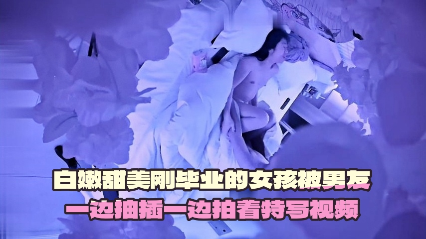 白嫩甜美刚毕业的女孩被男友一边抽插一边拍着特写视频