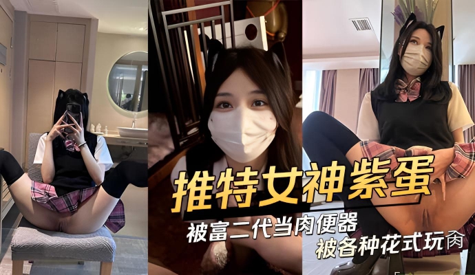 推特极品网红紫蛋被富二代当肉便器各种花式玩肏