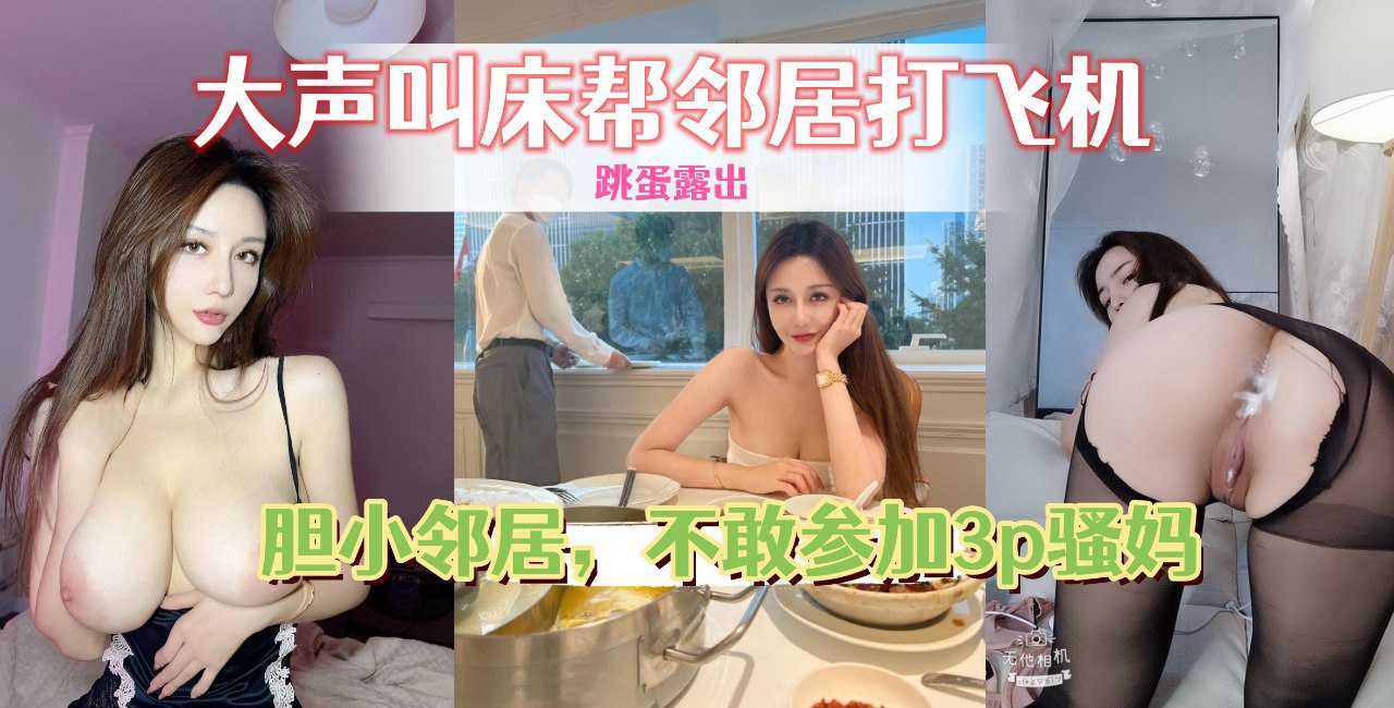 老姨家放飞自我，带着跳蛋撅着屁股给邻居看，大声叫床帮邻居打飞机