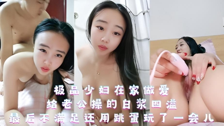 极品少妇在家做爱,给老公操的白浆四溢,最后不满足还用跳蛋玩了一会儿