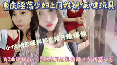 绿帽淫妻 重庆淫荡少妇上门推销保健玩具，为了业绩提成，黑丝高跟巨乳情趣内衣诱惑小哥