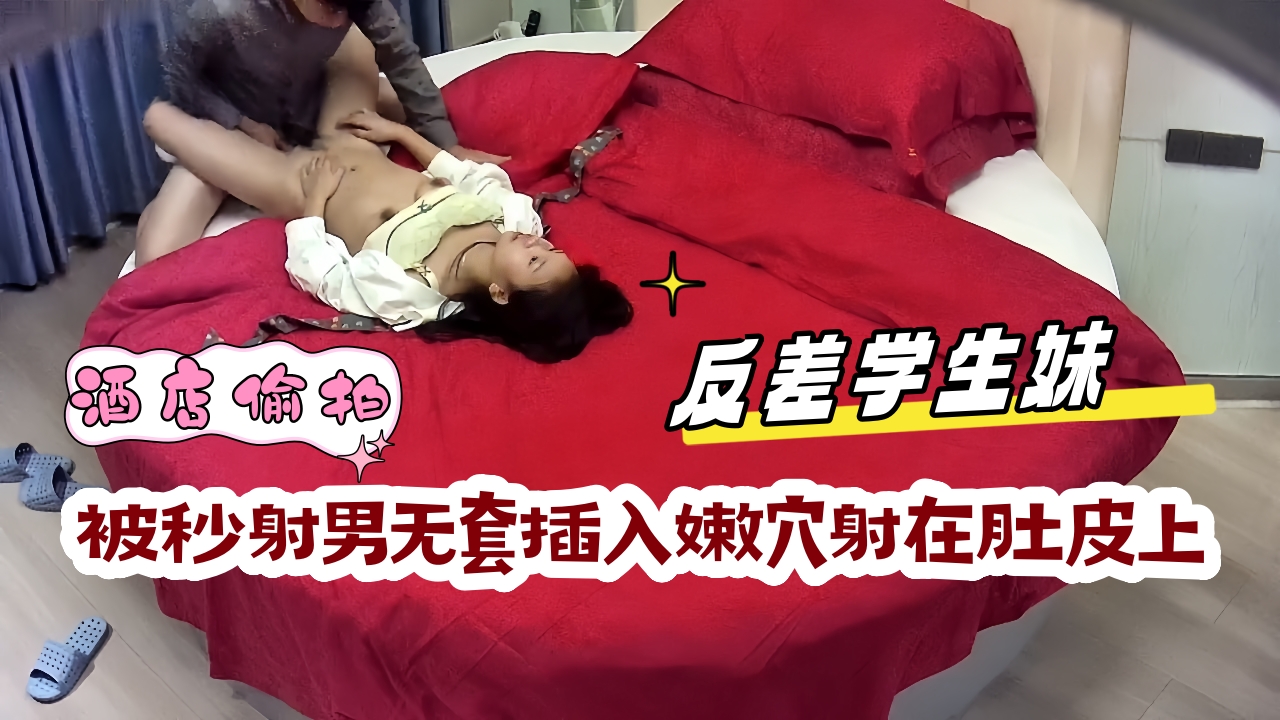 新流出酒店偷拍完整视频，反差学生妹，被秒射男无套插入嫩穴射在肚皮上
