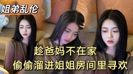 【原创】趁爸妈不在家畜牲弟弟偷偷和姐姐寻欢}