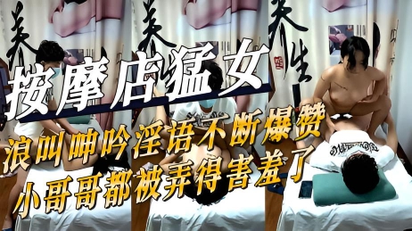 按摩店猛女浪叫呻吟淫语不断爆赞小哥哥都被弄得害羞了