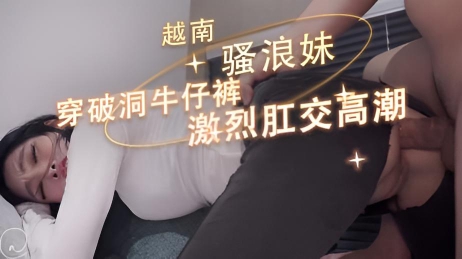 越南骚浪妹穿破洞牛仔裤一根又粗又长的肉棒，狠狠地从后面插进她的菊花里，要多深有多深 激烈肛交高潮}