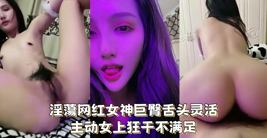淫蕩网红女神巨臀舌头灵活 主动女上狂干不满足}