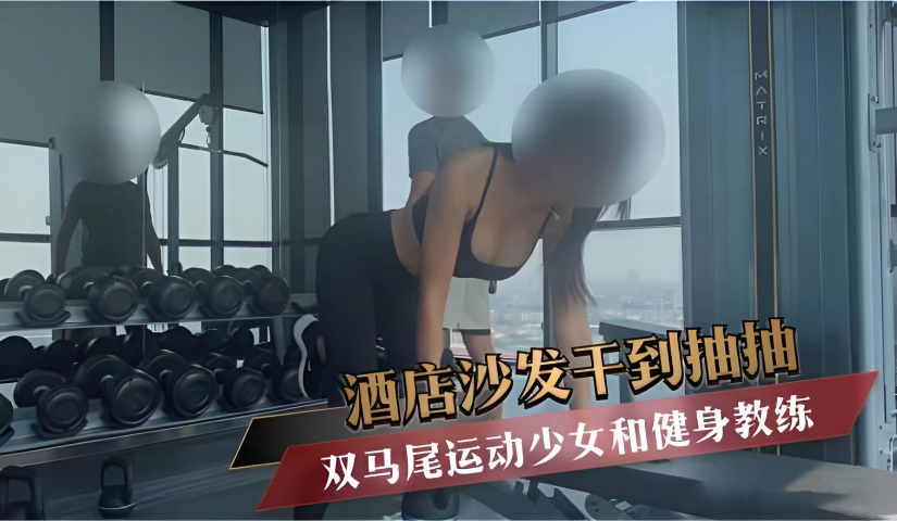 双马尾运动少女和健身教练 酒店沙发干到抽抽}