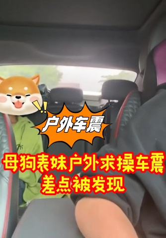 母狗表妹户外求操车震差点被发现