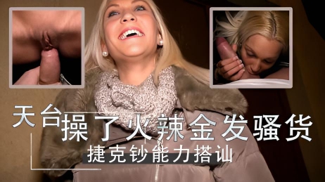 大楼天台上 操了个火辣金发骚货 捷克钞能力搭讪}