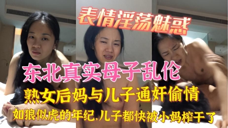 东北真实母子乱伦 熟女后妈与儿子通奸偷情 如狼似虎的年纪儿子都快被小妈榨干了，表情淫荡魅惑}