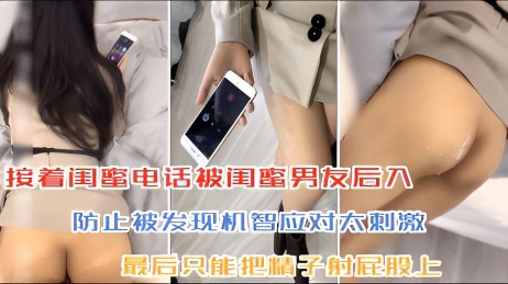 【绿帽淫妻】接着闺蜜电话被闺蜜男友后入，太刺激最后只能把精子射屁股上}