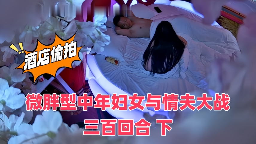 最新酒店偷拍，微胖型中年妇女与情夫大战三百回合 下